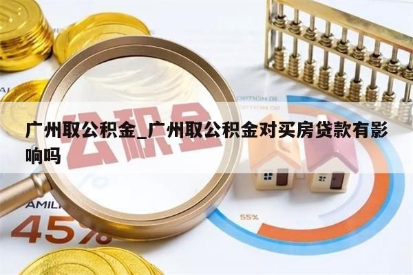 广州取公积金_广州取公积金对买房贷款有影响吗
