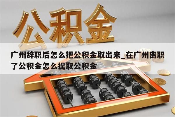 广州辞职后怎么把公积金取出来_在广州离职了公积金怎么提取公积金