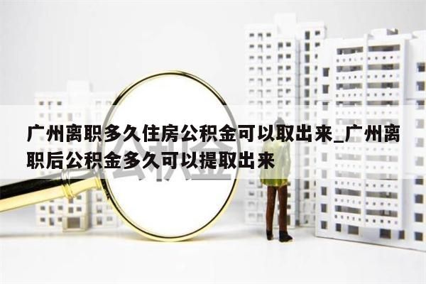 广州离职多久住房公积金可以取出来_广州离职后公积金多久可以提取出来