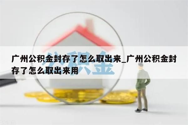 广州公积金封存了怎么取出来_广州公积金封存了怎么取出来用