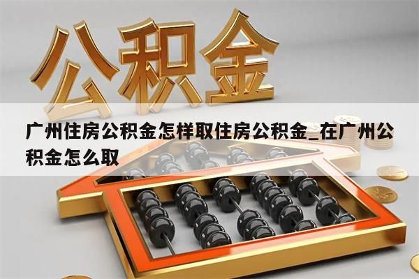 广州住房公积金怎样取住房公积金_在广州公积金怎么取
