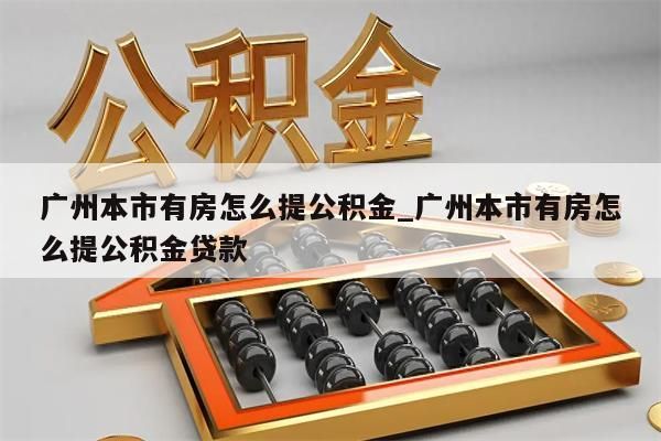 广州本市有房怎么提公积金_广州本市有房怎么提公积金贷款