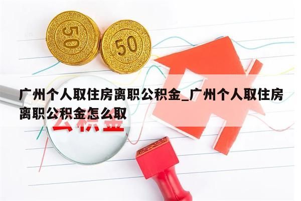 广州个人取住房离职公积金_广州个人取住房离职公积金怎么取