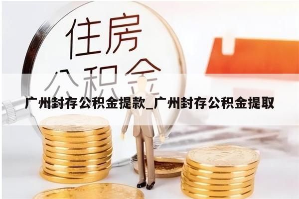 广州封存公积金提款_广州封存公积金提取