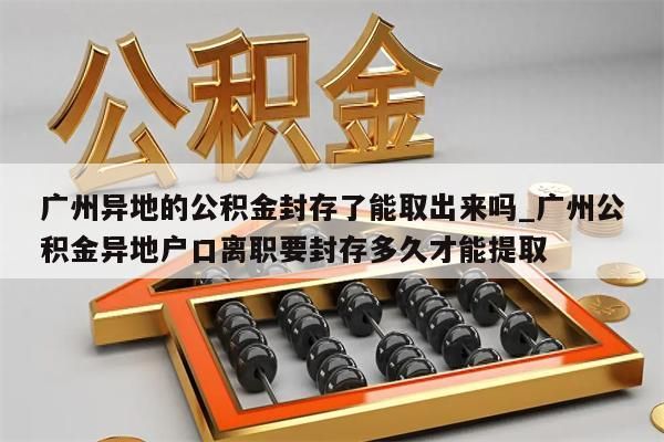 广州异地的公积金封存了能取出来吗_广州公积金异地户口离职要封存多久才能提取