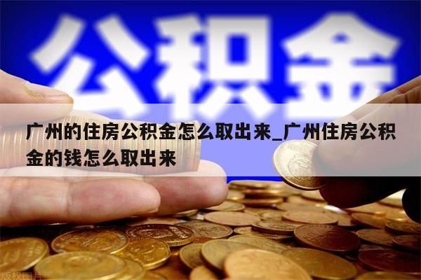 广州的住房公积金怎么取出来_广州住房公积金的钱怎么取出来